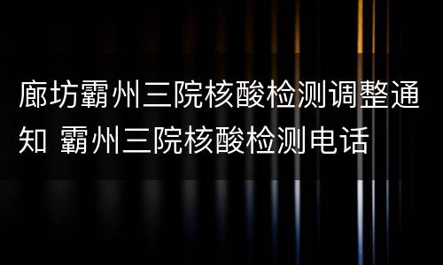 廊坊霸州三院核酸检测调整通知 霸州三院核酸检测电话