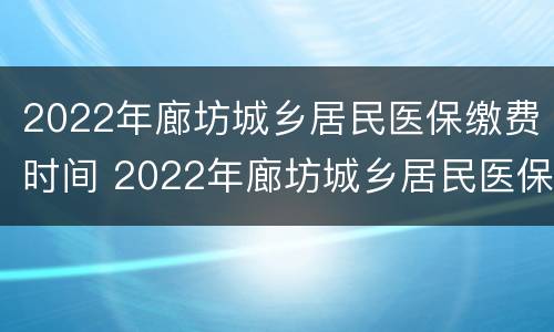 2022年廊坊城乡居民医保缴费时间 2022年廊坊城乡居民医保缴费时间是多少