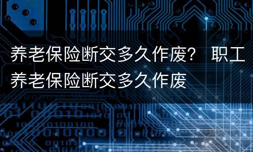 养老保险断交多久作废？ 职工养老保险断交多久作废
