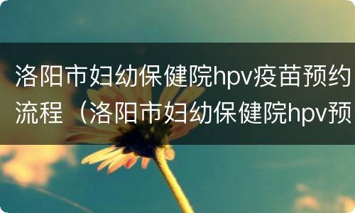洛阳市妇幼保健院hpv疫苗预约流程（洛阳市妇幼保健院hpv预约时间）