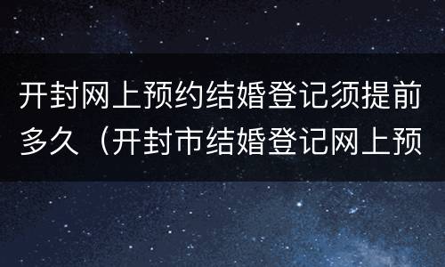 开封网上预约结婚登记须提前多久（开封市结婚登记网上预约）