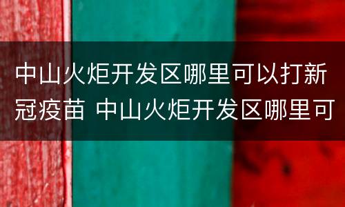中山火炬开发区哪里可以打新冠疫苗 中山火炬开发区哪里可以打新冠疫苗接种
