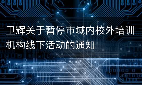 卫辉关于暂停市域内校外培训机构线下活动的通知