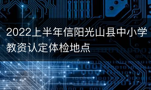 2022上半年信阳光山县中小学教资认定体检地点