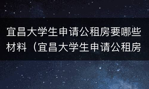 宜昌大学生申请公租房要哪些材料（宜昌大学生申请公租房要哪些材料呢）