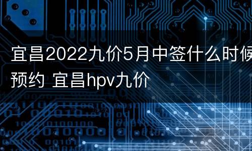 宜昌2022九价5月中签什么时候预约 宜昌hpv九价