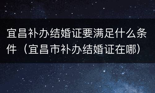 宜昌补办结婚证要满足什么条件（宜昌市补办结婚证在哪）