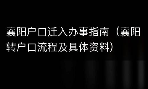 襄阳户口迁入办事指南（襄阳转户口流程及具体资料）