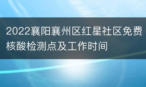 2022襄阳襄州区红星社区免费核酸检测点及工作时间