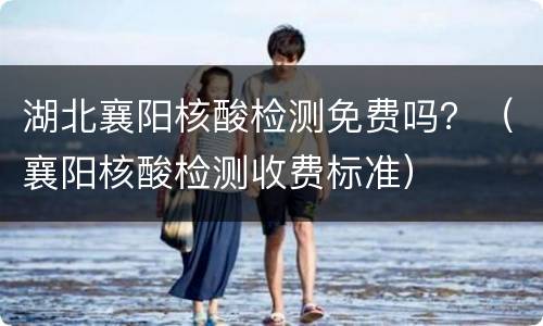 湖北襄阳核酸检测免费吗？（襄阳核酸检测收费标准）