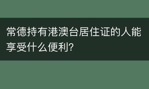 常德持有港澳台居住证的人能享受什么便利？