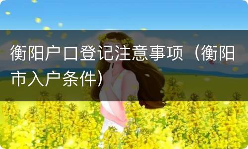 衡阳户口登记注意事项（衡阳市入户条件）