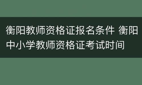 衡阳教师资格证报名条件 衡阳中小学教师资格证考试时间