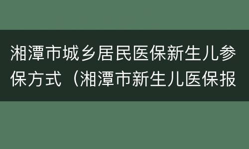 湘潭市城乡居民医保新生儿参保方式（湘潭市新生儿医保报销比例）