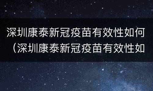 深圳康泰新冠疫苗有效性如何（深圳康泰新冠疫苗有效性如何啊）