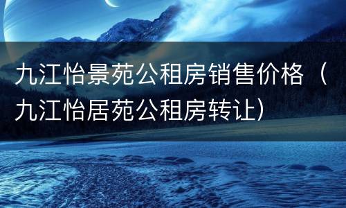 九江怡景苑公租房销售价格（九江怡居苑公租房转让）