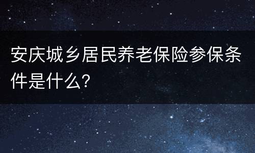 安庆城乡居民养老保险参保条件是什么？