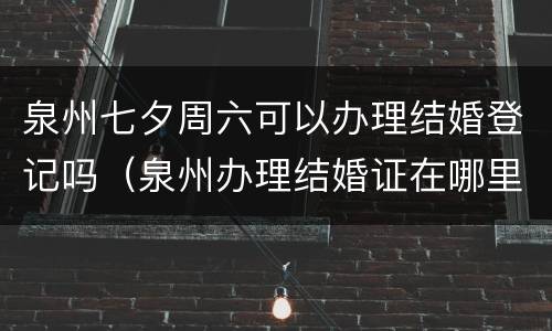 泉州七夕周六可以办理结婚登记吗（泉州办理结婚证在哪里）
