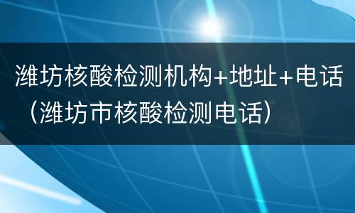 潍坊核酸检测机构+地址+电话（潍坊市核酸检测电话）
