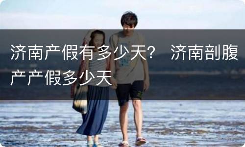 济南产假有多少天？ 济南剖腹产产假多少天