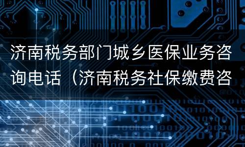 济南税务部门城乡医保业务咨询电话（济南税务社保缴费咨询电话）