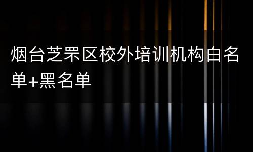 烟台芝罘区校外培训机构白名单+黑名单