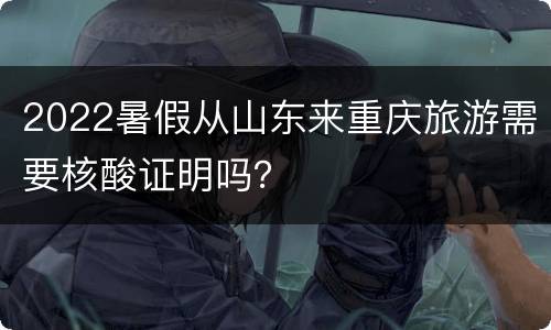 2022暑假从山东来重庆旅游需要核酸证明吗？
