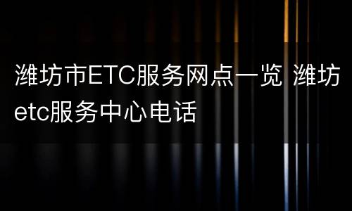 潍坊市ETC服务网点一览 潍坊etc服务中心电话