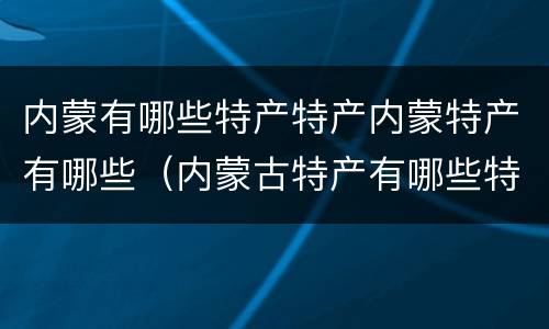 内蒙有哪些特产特产内蒙特产有哪些（内蒙古特产有哪些特产）