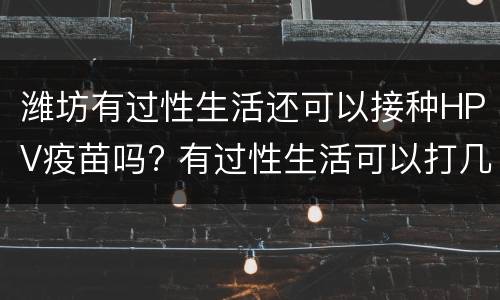 潍坊有过性生活还可以接种HPV疫苗吗? 有过性生活可以打几价hpv疫苗吗