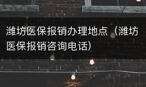 潍坊医保报销办理地点（潍坊医保报销咨询电话）