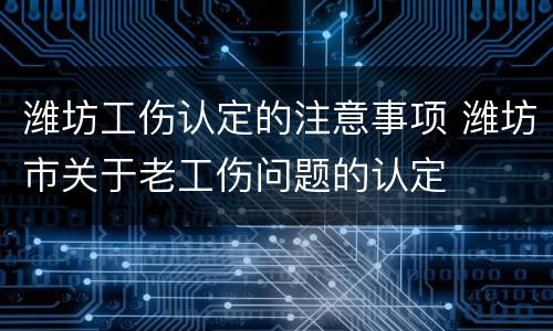 潍坊工伤认定的注意事项 潍坊市关于老工伤问题的认定