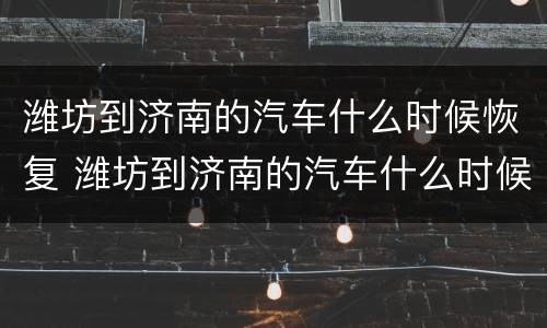 潍坊到济南的汽车什么时候恢复 潍坊到济南的汽车什么时候恢复正常运行