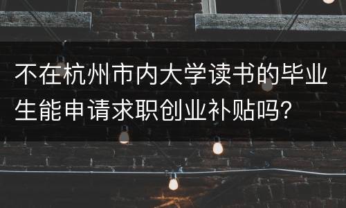 不在杭州市内大学读书的毕业生能申请求职创业补贴吗？