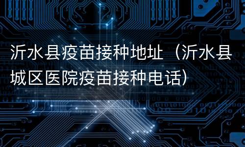 沂水县疫苗接种地址（沂水县城区医院疫苗接种电话）