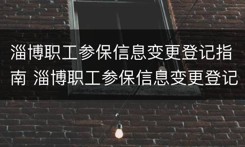 淄博职工参保信息变更登记指南 淄博职工参保信息变更登记指南最新
