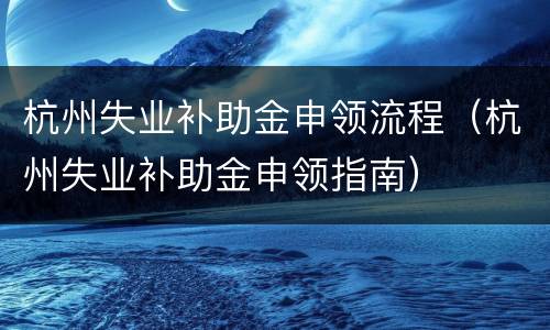 杭州失业补助金申领流程（杭州失业补助金申领指南）
