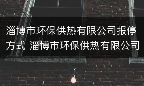淄博市环保供热有限公司报停方式 淄博市环保供热有限公司报停方式是什么