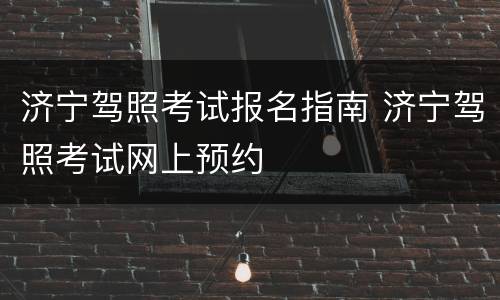 济宁驾照考试报名指南 济宁驾照考试网上预约