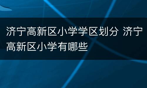 济宁高新区小学学区划分 济宁高新区小学有哪些