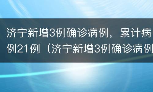 济宁新增3例确诊病例，累计病例21例（济宁新增3例确诊病例,累计病例21例）