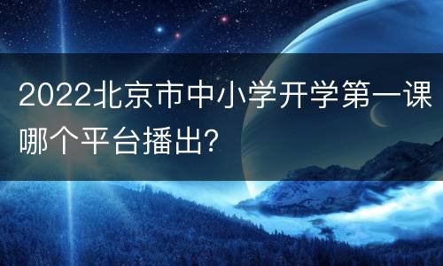 2022北京市中小学开学第一课哪个平台播出？