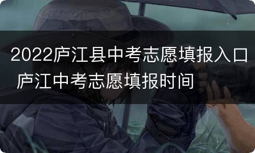 2022庐江县中考志愿填报入口 庐江中考志愿填报时间