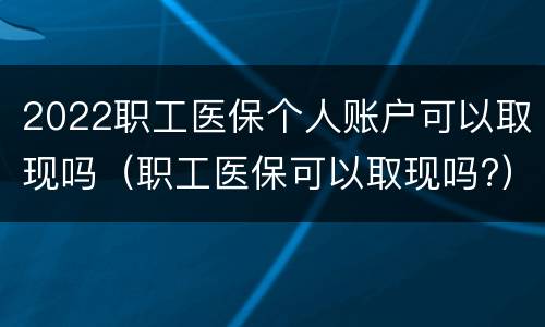 2022职工医保个人账户可以取现吗（职工医保可以取现吗?）