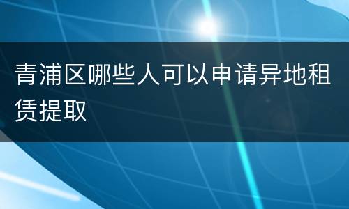 青浦区哪些人可以申请异地租赁提取