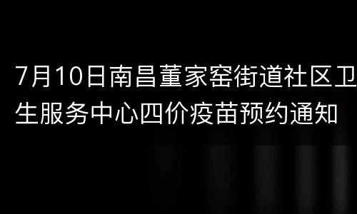 7月10日南昌董家窑街道社区卫生服务中心四价疫苗预约通知