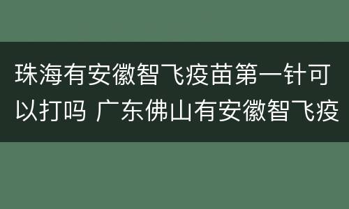 珠海有安徽智飞疫苗第一针可以打吗 广东佛山有安徽智飞疫苗打吗