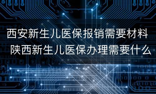 西安新生儿医保报销需要材料 陕西新生儿医保办理需要什么材料