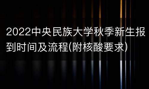 2022中央民族大学秋季新生报到时间及流程(附核酸要求)
