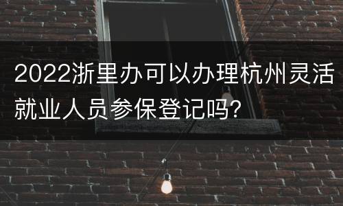 2022浙里办可以办理杭州灵活就业人员参保登记吗？
